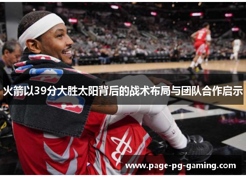 火箭以39分大胜太阳背后的战术布局与团队合作启示