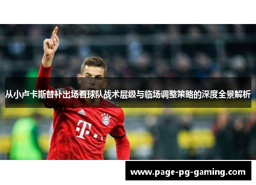 从小卢卡斯替补出场看球队战术层级与临场调整策略的深度全景解析