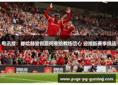 电讯报:滕哈赫度假期间重拾教练信心 迎接新赛季挑战 电讯报:滕哈赫度假期间重拾教练信心 迎接新赛季挑战