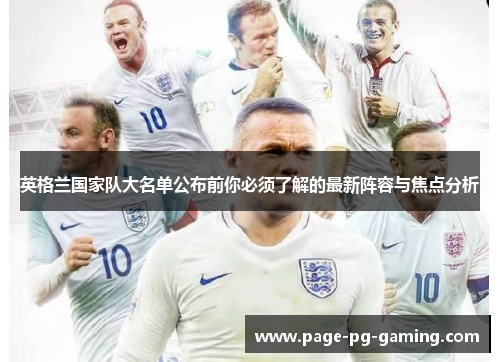 英格兰国家队大名单公布前你必须了解的最新阵容与焦点分析 英格兰国家队大名单公布前你必须了解的最新阵容与焦点分析