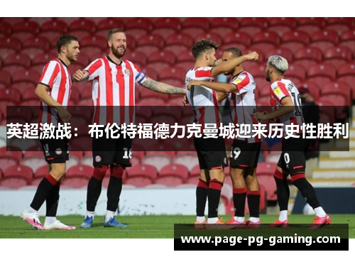 英超激战:布伦特福德力克曼城迎来历史性胜利 英超激战:布伦特福德力克曼城迎来历史性胜利