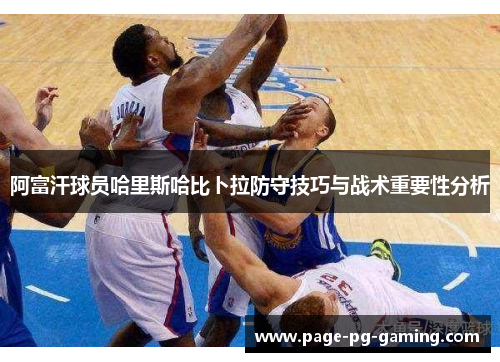 阿富汗球员哈里斯哈比卜拉防守技巧与战术重要性分析 阿富汗球员哈里斯哈比卜拉防守技巧与战术重要性分析