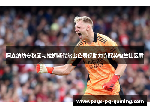 阿森纳防守稳固与拉姆斯代尔出色表现助力夺取英格兰社区盾 阿森纳防守稳固与拉姆斯代尔出色表现助力夺取英格兰社区盾