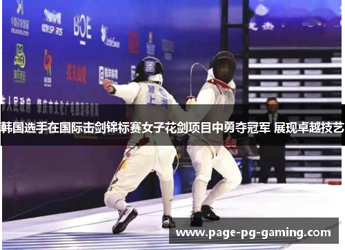 韩国选手在国际击剑锦标赛女子花剑项目中勇夺冠军 展现卓越技艺 韩国选手在国际击剑锦标赛女子花剑项目中勇夺冠军 展现卓越技艺