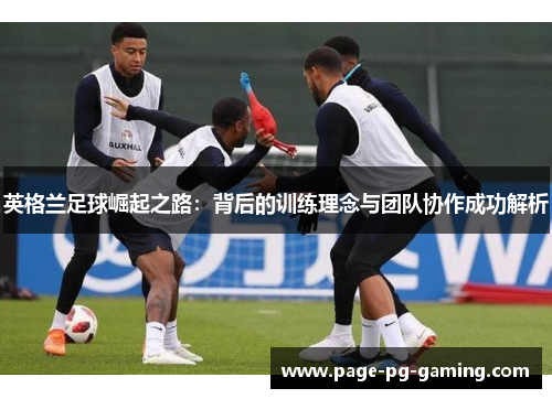 英格兰足球崛起之路:背后的训练理念与团队协作成功解析 英格兰足球崛起之路:背后的训练理念与团队协作成功解析