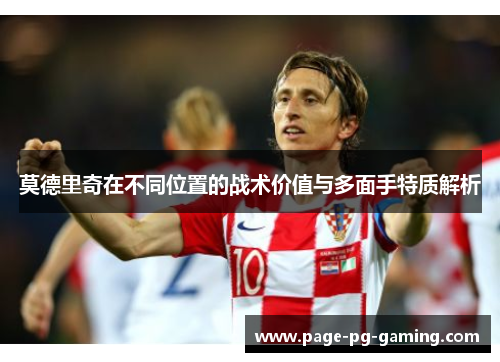 莫德里奇在不同位置的战术价值与多面手特质解析 莫德里奇在不同位置的战术价值与多面手特质解析