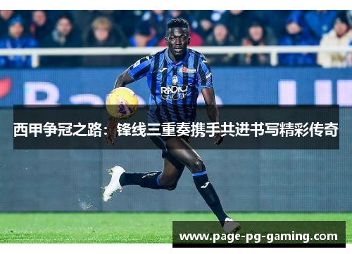 西甲争冠之路:锋线三重奏携手共进书写精彩传奇 西甲争冠之路:锋线三重奏携手共进书写精彩传奇
