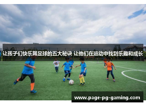 让孩子们快乐踢足球的五大秘诀 让他们在运动中找到乐趣和成长 让孩子们快乐踢足球的五大秘诀 让他们在运动中找到乐趣和成长