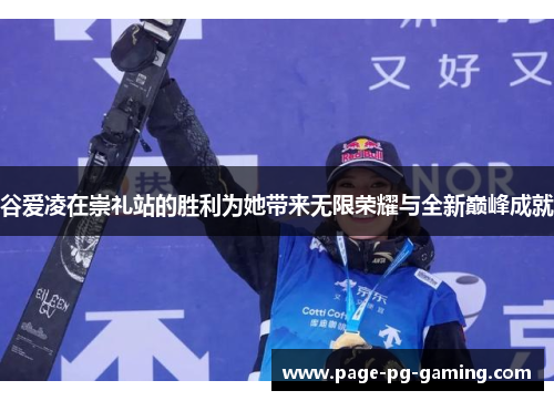 谷爱凌在崇礼站的胜利为她带来无限荣耀与全新巅峰成就