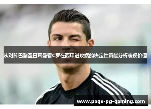 从对阵巴黎圣日耳曼看C罗在西甲进攻端的决定性贡献分析表现价值 从对阵巴黎圣日耳曼看C罗在西甲进攻端的决定性贡献分析表现价值