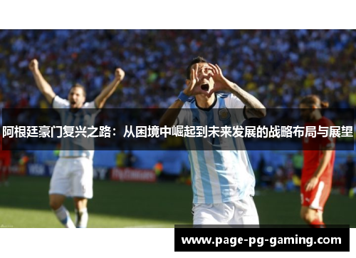 阿根廷豪门复兴之路:从困境中崛起到未来发展的战略布局与展望 阿根廷豪门复兴之路:从困境中崛起到未来发展的战略布局与展望