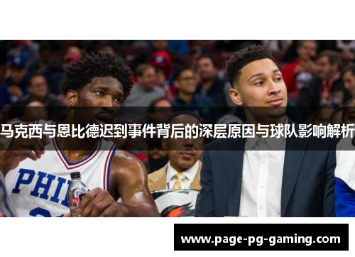 马克西与恩比德迟到事件背后的深层原因与球队影响解析