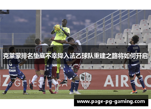 克莱蒙排名垫底不幸降入法乙球队重建之路将如何开启