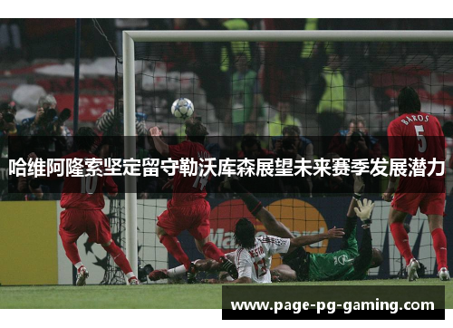 哈维阿隆索坚定留守勒沃库森展望未来赛季发展潜力